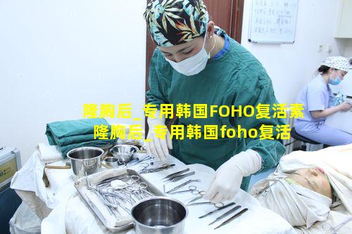 隆胸后_专用韩国FOHO复活素 隆胸后_专用韩国foho复活素